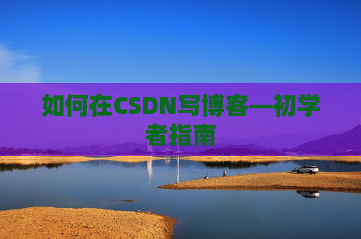 如何在CSDN写博客—初学者指南